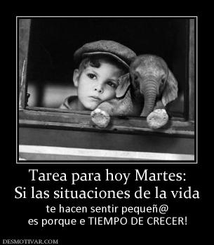 Tarea para hoy Martes: Si las situaciones de la vida te hacen sentir pequeñ@ es porque e TIEMPO DE CRECER!