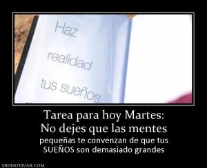 Tarea para hoy Martes: No dejes que las mentes  pequeñas te convenzan de que tus SUEÑOS son demasiado grandes