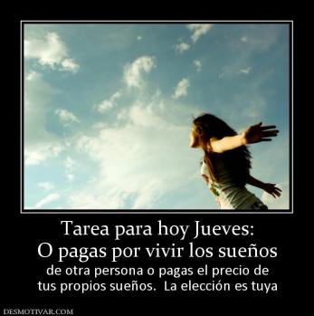 Tarea para hoy Jueves: O pagas por vivir los sueños  de otra persona o pagas el precio de tus propios sueños.  La elección es tuya