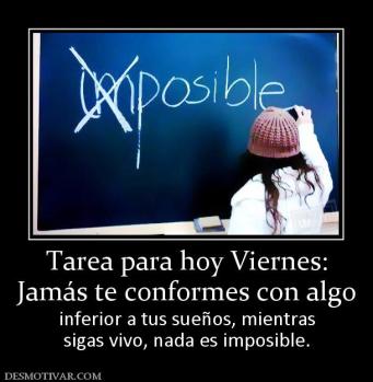 Tarea para hoy Viernes: Jamás te conformes con algo  inferior a tus sueños, mientras sigas vivo, nada es imposible.