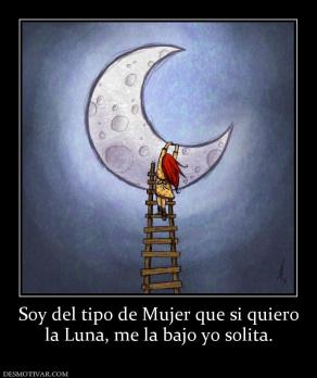 Soy del tipo de Mujer que si quiero la Luna, me la bajo yo solita.