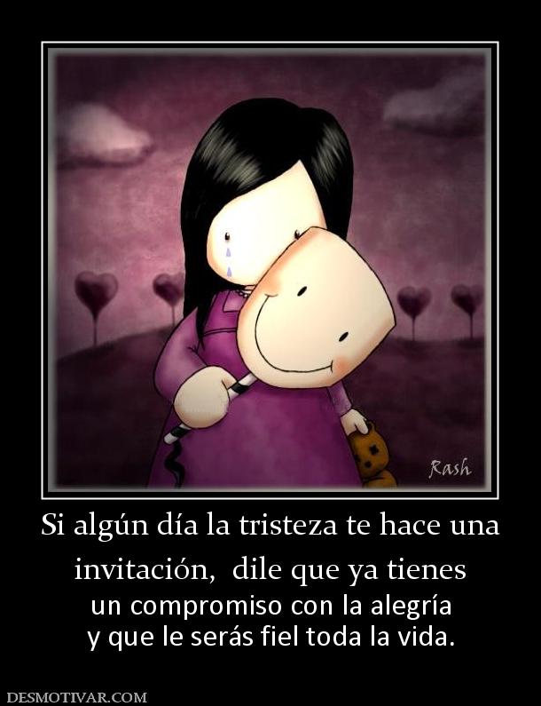 Si algún día la tristeza te hace una invitación,  dile que ya tienes  un compromiso con la alegría y que le serás fiel toda la vida.