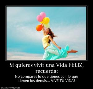 Si quieres vivir una Vida FELIZ, recuerda:  No compares lo que tienes con lo que tienen los demás... VIVE TU VIDA!