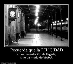 Recuerda que la FELICIDAD no es una estación de llegada, sino un modo de VIAJAR