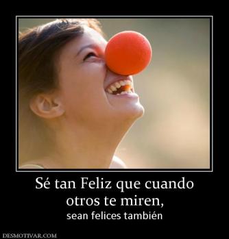 Sé tan Feliz que cuando otros te miren,  sean felices también