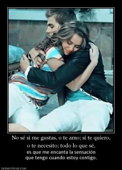 No sé si me gustas, o te amo; si te qu o te necesito; todo lo que sé,  es que me encanta la sensación que tengo cuando estoy contigo.