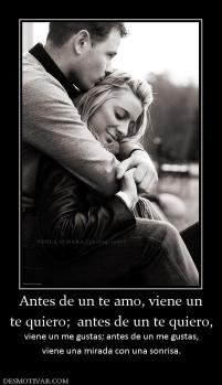 Antes de un te amo, viene un te quiero;  antes de un te quiero,  viene un me gustas; antes de un me gustas, viene una mirada con una sonrisa.