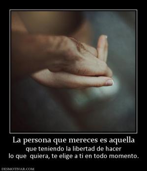 La persona que mereces es aquella que teniendo la libertad de hacer lo que  quiera, te elige a ti en todo momento.