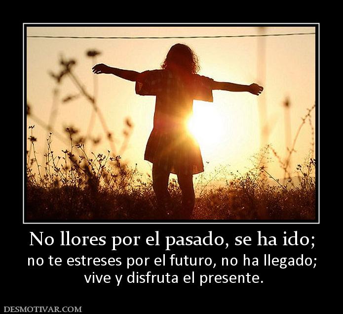 No llores por el pasado, se ha ido; no te estreses por el futuro, no ha llegado;  vive y disfruta el presente.