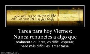 Tarea para hoy Viernes: Nunca renuncies a algo que  realmente quieres, es difícil esperar, pero más difícil es lamentarse.