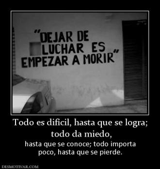 Todo es difícil, hasta que se logra;  todo da miedo, hasta que se conoce; todo importa poco, hasta que se pierde.