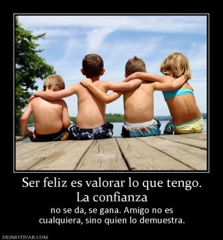 Ser feliz es valorar lo que tengo. La confianza no se da, se gana. Amigo no es cualquiera, sino quien lo demuestra.