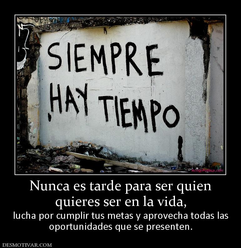 Nunca es tarde para ser quien quieres ser en la vida, lucha por cumplir tus metas y aprovecha todas las oportunidades que se presenten.