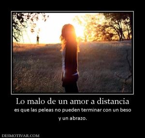 Lo malo de un amor a distancia es que las peleas no pueden terminar con un beso y un abrazo.