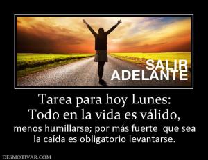 Tarea para hoy Lunes: Todo en la vida es válido,  menos humillarse; por más fuerte  que sea la caída es obligatorio levantarse.