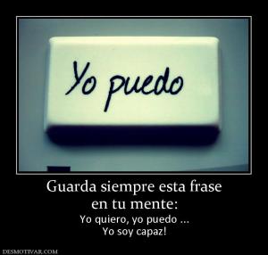 Guarda siempre esta frase en tu mente: Yo quiero, yo puedo ... Yo soy capaz!