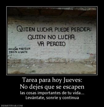 Tarea para hoy Jueves: No dejes que se escapen las cosas importantes de tu vida... Levántate, sonríe y continua