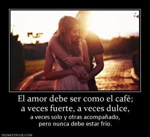 El amor debe ser como el café; a veces fuerte, a veces dulce,  a veces solo y otras acompañado, pero nunca debe estar frío.