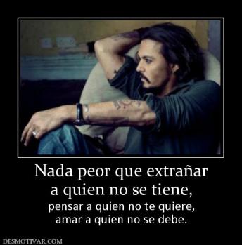 Nada peor que extrañar a quien no se tiene,  pensar a quien no te quiere, amar a quien no se debe.