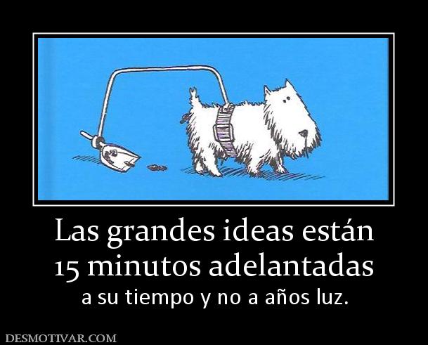 Las grandes ideas están 15 minutos adelantadas  a su tiempo y no a años luz.