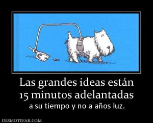 Las grandes ideas están 15 minutos adelantadas  a su tiempo y no a años luz.