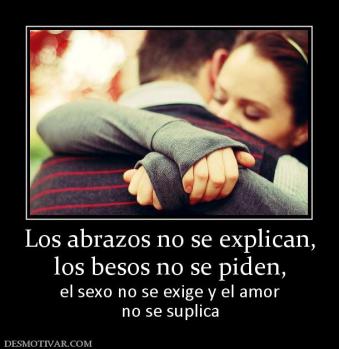 Los abrazos no se explican, los besos no se piden,  el sexo no se exige y el amor no se suplica