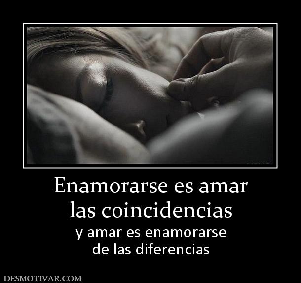 Enamorarse es amar las coincidencias y amar es enamorarse de las diferencias