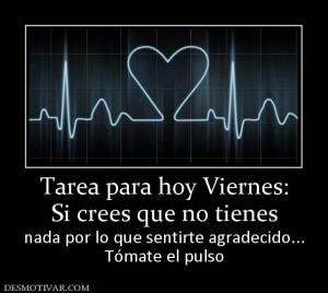 Tarea para hoy Viernes: Si crees que no tienes  nada por lo que sentirte agradecido... Tómate el pulso