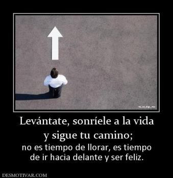 Levántate, sonríele a la vida  y sigue tu camino;  no es tiempo de llorar, es tiempo de ir hacia delante y ser feliz.