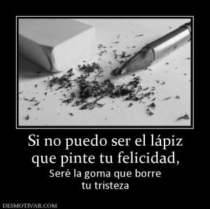 Si no puedo ser el lápiz que pinte tu felicidad,  Seré la goma que borre tu tristeza