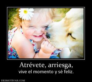 Atrévete, arriesga, vive el momento y sé feliz.