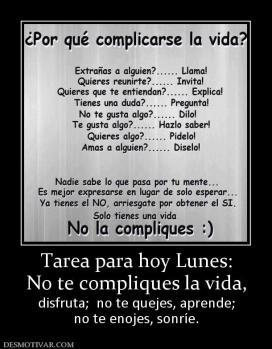 Tarea para hoy Lunes: No te compliques la vida,  disfruta;  no te quejes, aprende; no te enojes, sonríe.