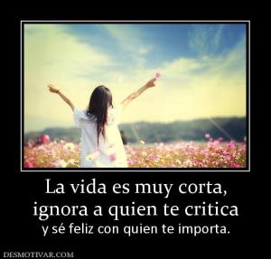 La vida es muy corta, ignora a quien te critica  y sé feliz con quien te importa.