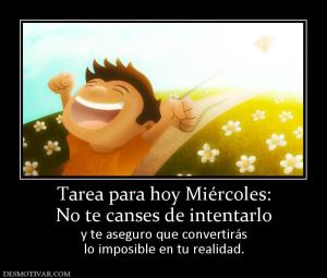 Tarea para hoy Miércoles: No te canses de intentarlo y te aseguro que convertirás lo imposible en tu realidad.