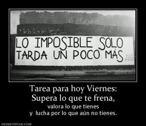 Tarea para hoy Viernes: Supera lo que te frena,  valora lo que tienes y  lucha por lo que aún no tienes.