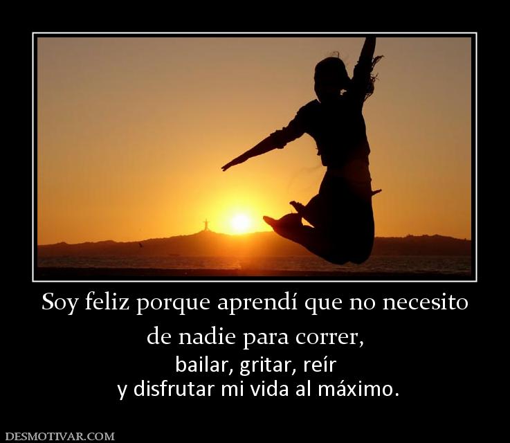 Soy feliz porque aprendí que no necesi de nadie para correr, bailar, gritar, reír  y disfrutar mi vida al máximo.