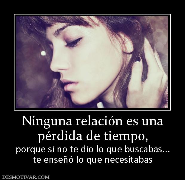 Ninguna relación es una pérdida de tiempo, porque si no te dio lo que buscabas... te enseñó lo que necesitabas