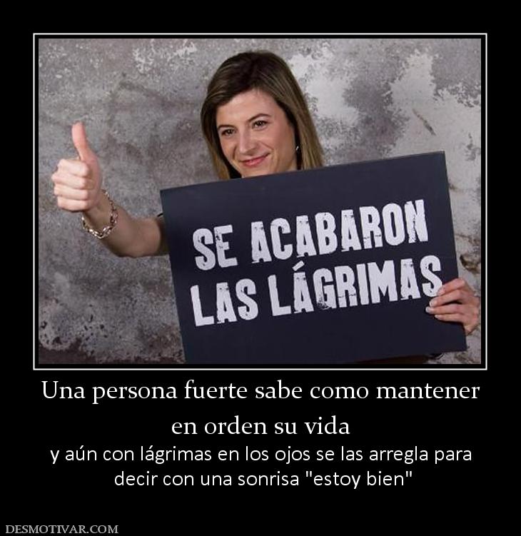 Una persona fuerte sabe como mantener en orden su vida y aún con lágrimas en los ojos se las arregla para  decir con una sonrisa