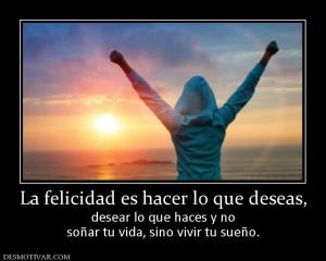 La felicidad es hacer lo que deseas, desear lo que haces y no soñar tu vida, sino vivir tu sueño.