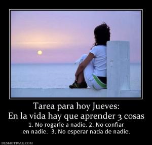 Tarea para hoy Jueves: En la vida hay que aprender 3 cosas 1. No rogarle a nadie. 2. No confiar en nadie.  3. No esperar nada de nadie.