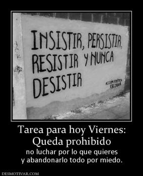 Tarea para hoy Viernes: Queda prohibido no luchar por lo que quieres y abandonarlo todo por miedo.