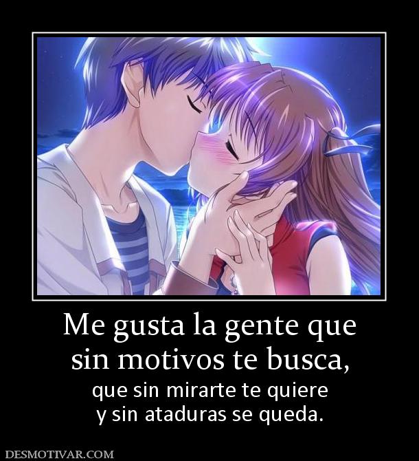 Me gusta la gente que sin motivos te busca,  que sin mirarte te quiere y sin ataduras se queda.