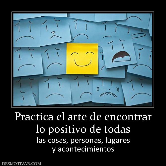 Practica el arte de encontrar lo positivo de todas las cosas, personas, lugares y acontecimientos