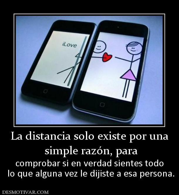 La distancia solo existe por una  simple razón, para  comprobar si en verdad sientes todo  lo que alguna vez le dijiste a esa persona.