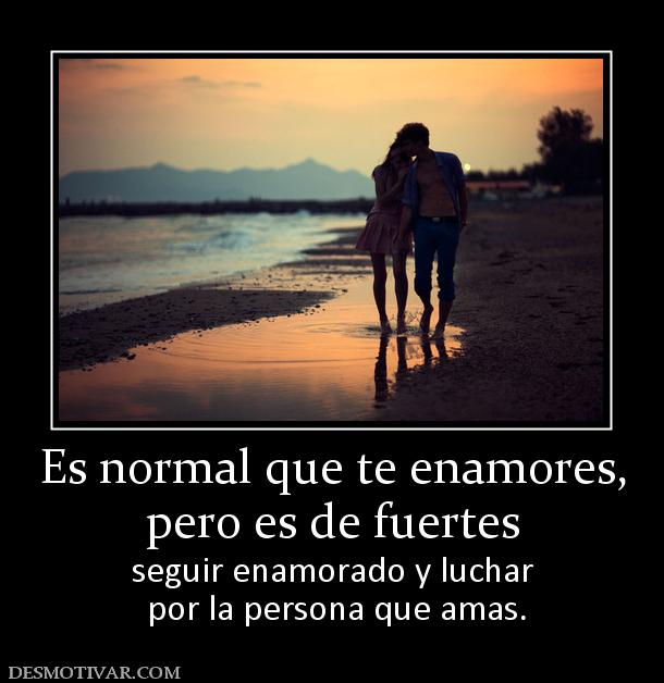 Es normal que te enamores, pero es de fuertes  seguir enamorado y luchar  por la persona que amas.