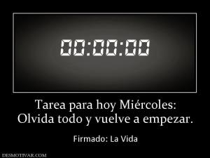 Tarea para hoy Miércoles: Olvida todo y vuelve a empezar.  Firmado: La Vida