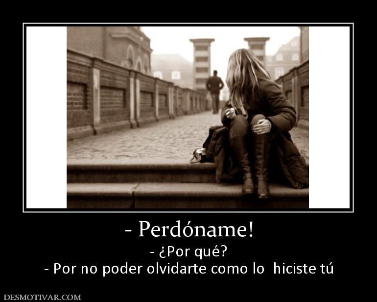 - Perdóname! - ¿Por qué? - Por no poder olvidarte como lo  hiciste tú