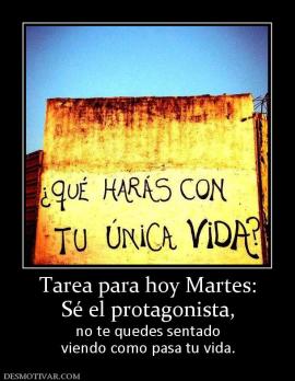 Tarea para hoy Martes: Sé el protagonista, no te quedes sentado viendo como pasa tu vida.