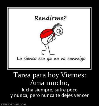 Tarea para hoy Viernes: Ama mucho,  lucha siempre, sufre poco y nunca, pero nunca te dejes vencer