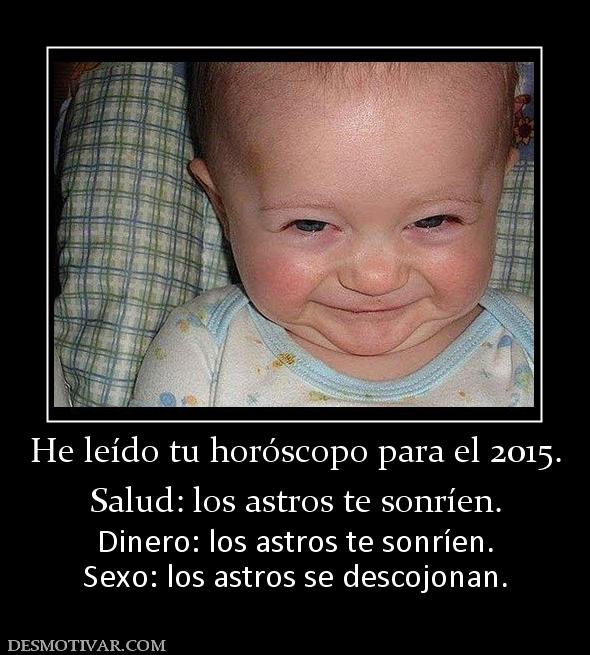 He leído tu horóscopo para el 2015. Salud: los astros te sonríen.  Dinero: los astros te sonríen. Sexo: los astros se descojonan.